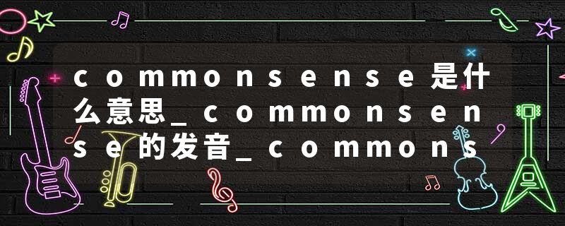 commonsense是什么意思_commonsense的发音_commonsense的用法_commonsense怎么记_commonsense翻译