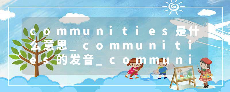 communities是什么意思_communities的发音_communities的用法_communities怎么记_communities翻译