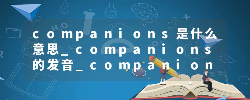 companions是什么意思_companions的发音_companions的用法_companions怎么记_companions翻译