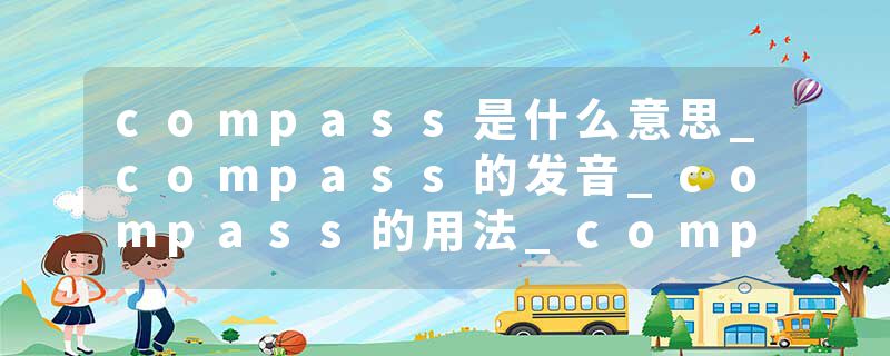 compass是什么意思_compass的发音_compass的用法_compass怎么记_compass翻译