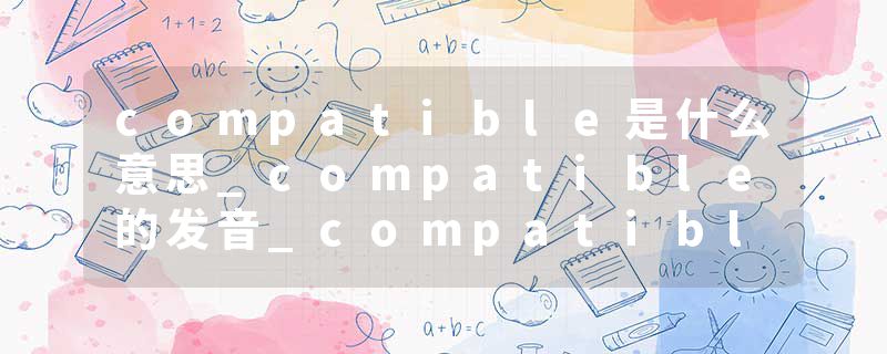 compatible是什么意思_compatible的发音_compatible的用法_compatible怎么记_compatible翻译