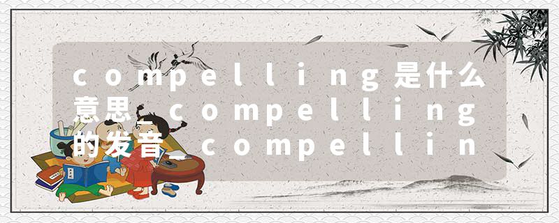 compelling是什么意思_compelling的发音_compelling的用法_compelling怎么记_compelling翻译