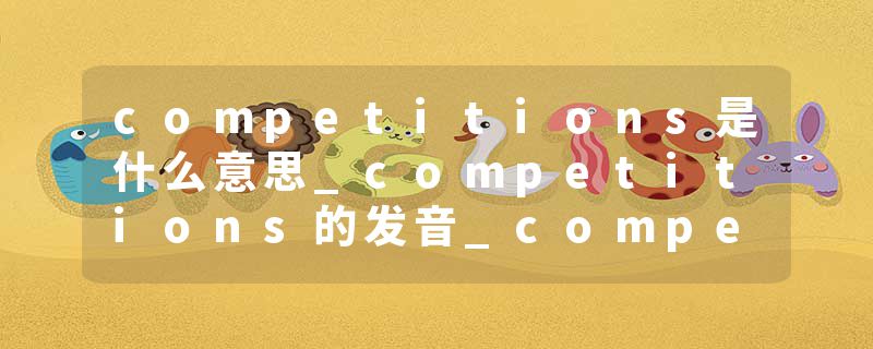 competitions是什么意思_competitions的发音_competitions的用法_competitions怎么记_competitions翻译