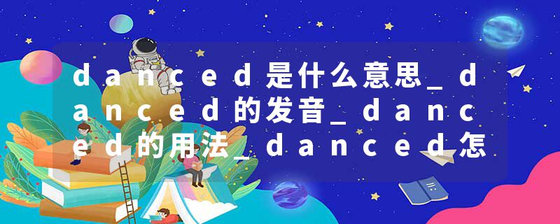 danced是什么意思_danced的发音_danced的用法_danced怎么记_danced翻译