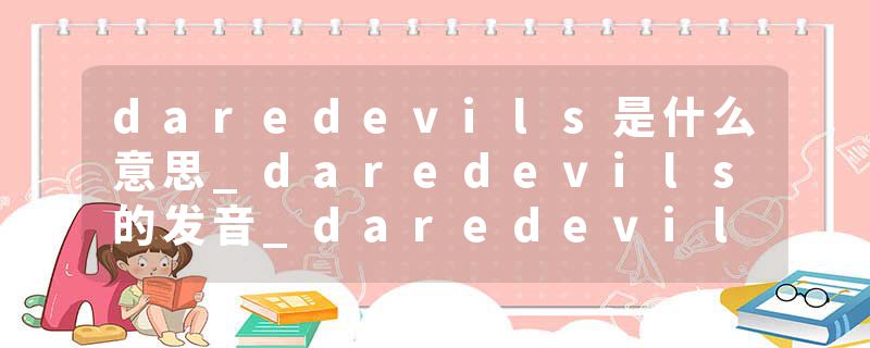 daredevils是什么意思_daredevils的发音_daredevils的用法_daredevils怎么记_daredevils翻译