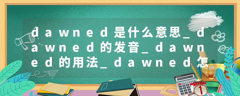 dawned是什么意思_dawned的发音_dawned的用法_dawned怎么记_dawned翻译