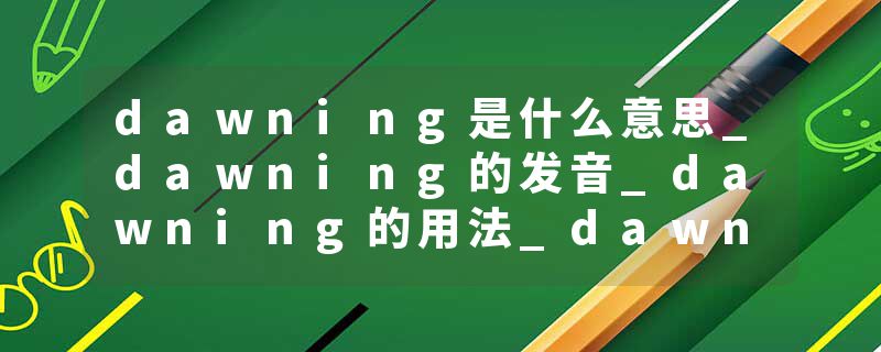 dawning是什么意思_dawning的发音_dawning的用法_dawning怎么记_dawning翻译