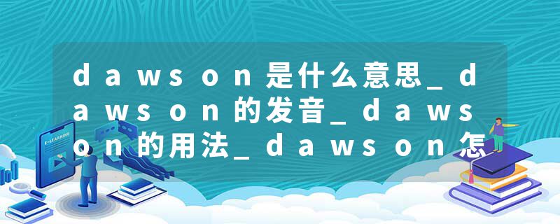 dawson是什么意思_dawson的发音_dawson的用法_dawson怎么记_dawson翻译