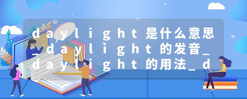 daylight是什么意思_daylight的发音_daylight的用法_daylight怎么记_daylight翻译