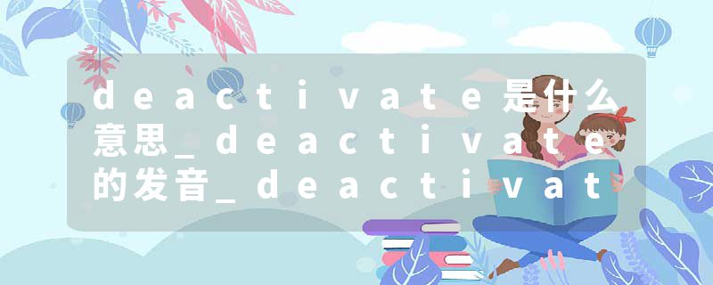 deactivate是什么意思_deactivate的发音_deactivate的用法_deactivate怎么记_deactivate翻译