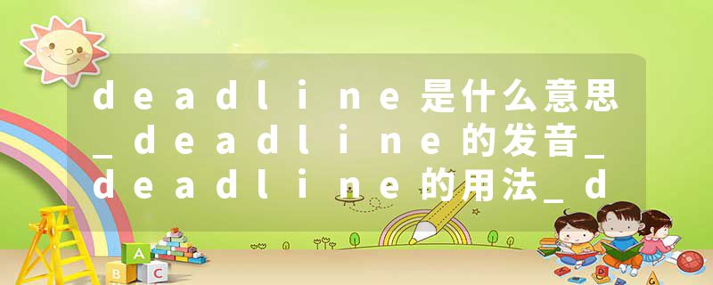 deadline是什么意思_deadline的发音_deadline的用法_deadline怎么记_deadline翻译