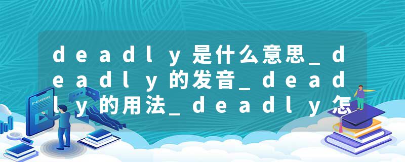deadly是什么意思_deadly的发音_deadly的用法_deadly怎么记_deadly翻译