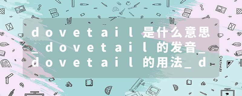 dovetail是什么意思_dovetail的发音_dovetail的用法_dovetail怎么记_dovetail翻译