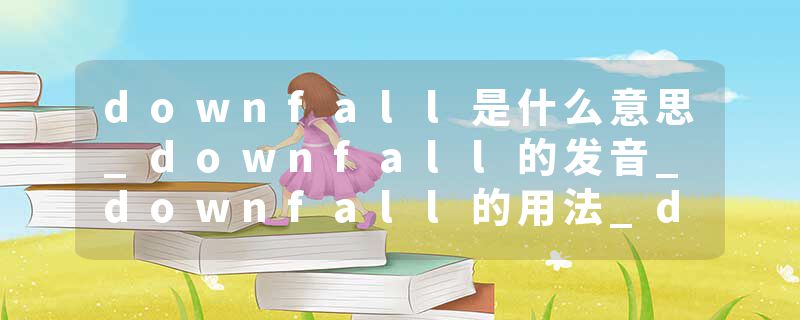 downfall是什么意思_downfall的发音_downfall的用法_downfall怎么记_downfall翻译