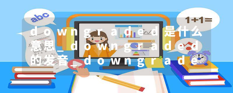 downgraded是什么意思_downgraded的发音_downgraded的用法_downgraded怎么记_downgraded翻译
