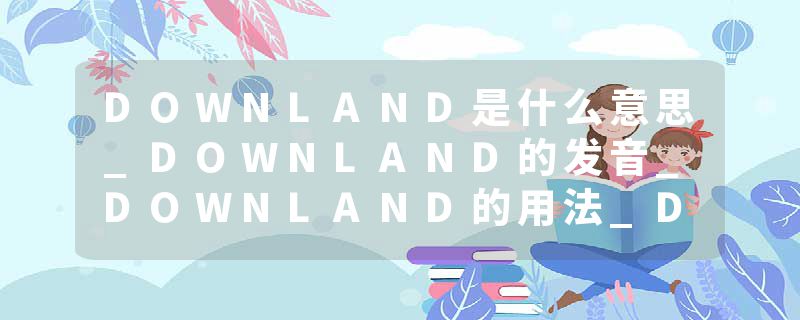 DOWNLAND是什么意思_DOWNLAND的发音_DOWNLAND的用法_DOWNLAND怎么记_DOWNLAND翻译