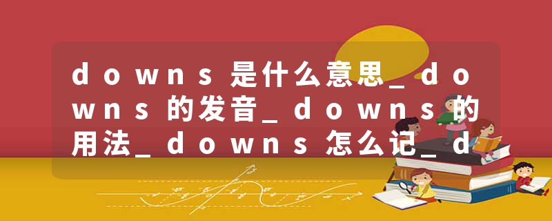 downs是什么意思_downs的发音_downs的用法_downs怎么记_downs翻译