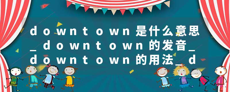 downtown是什么意思_downtown的发音_downtown的用法_downtown怎么记_downtown翻译