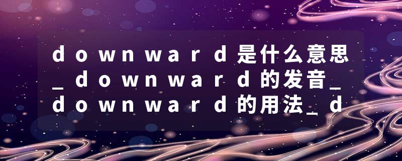 downward是什么意思_downward的发音_downward的用法_downward怎么记_downward翻译