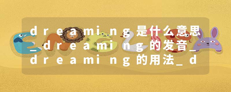 dreaming是什么意思_dreaming的发音_dreaming的用法_dreaming怎么记_dreaming翻译