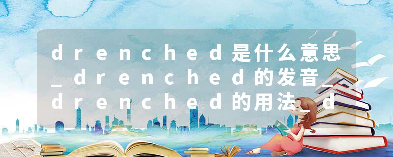 drenched是什么意思_drenched的发音_drenched的用法_drenched怎么记_drenched翻译