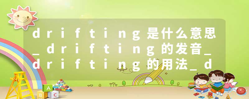 drifting是什么意思_drifting的发音_drifting的用法_drifting怎么记_drifting翻译