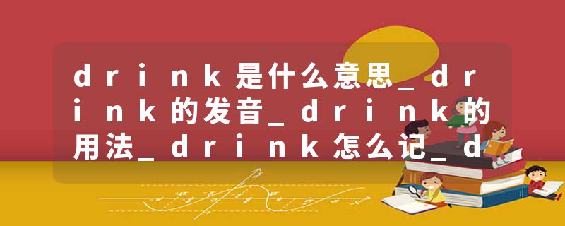 drink是什么意思_drink的发音_drink的用法_drink怎么记_drink翻译