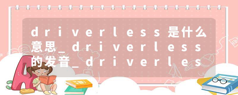 driverless是什么意思_driverless的发音_driverless的用法_driverless怎么记_driverless翻译