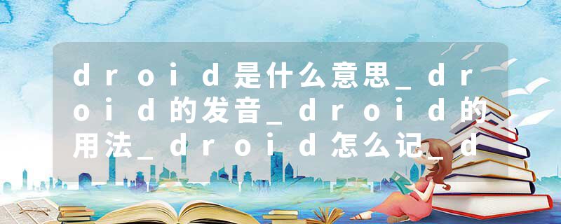 droid是什么意思_droid的发音_droid的用法_droid怎么记_droid翻译