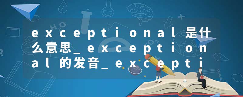 exceptional是什么意思_exceptional的发音_exceptional的用法_exceptional怎么记_exceptional翻译