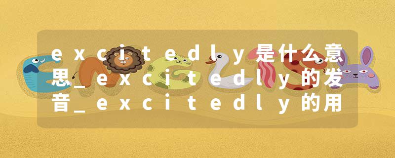 excitedly是什么意思_excitedly的发音_excitedly的用法_excitedly怎么记_excitedly翻译