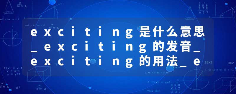 exciting是什么意思_exciting的发音_exciting的用法_exciting怎么记_exciting翻译