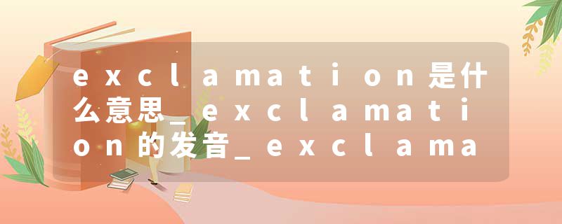 exclamation是什么意思_exclamation的发音_exclamation的用法_exclamation怎么记_exclamation翻译