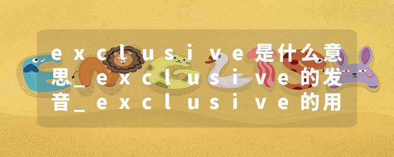 exclusive是什么意思_exclusive的发音_exclusive的用法_exclusive怎么记_exclusive翻译