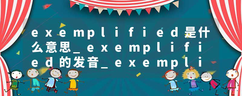 exemplified是什么意思_exemplified的发音_exemplified的用法_exemplified怎么记_exemplified翻译