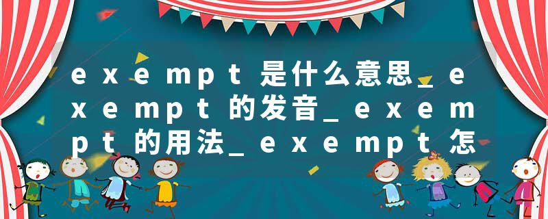 exempt是什么意思_exempt的发音_exempt的用法_exempt怎么记_exempt翻译