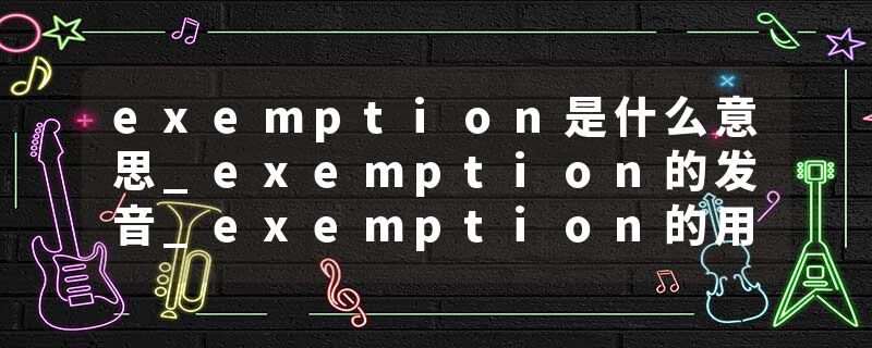 exemption是什么意思_exemption的发音_exemption的用法_exemption怎么记_exemption翻译