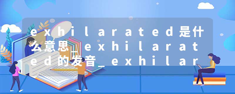 exhilarated是什么意思_exhilarated的发音_exhilarated的用法_exhilarated怎么记_exhilarated翻译