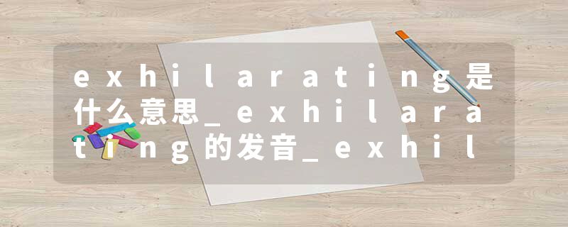 exhilarating是什么意思_exhilarating的发音_exhilarating的用法_exhilarating怎么记_exhilarating翻译