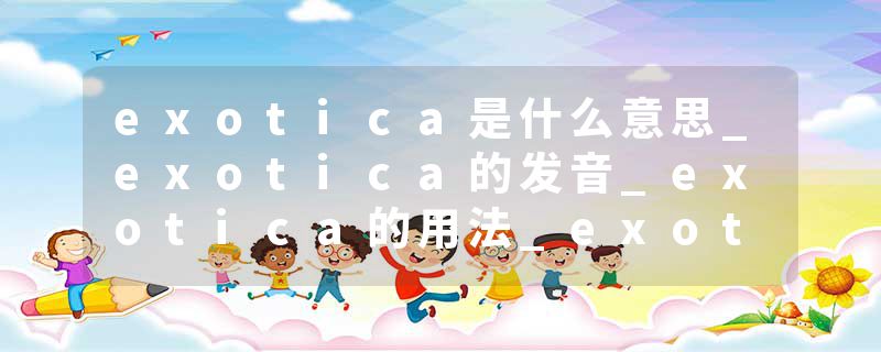 exotica是什么意思_exotica的发音_exotica的用法_exotica怎么记_exotica翻译