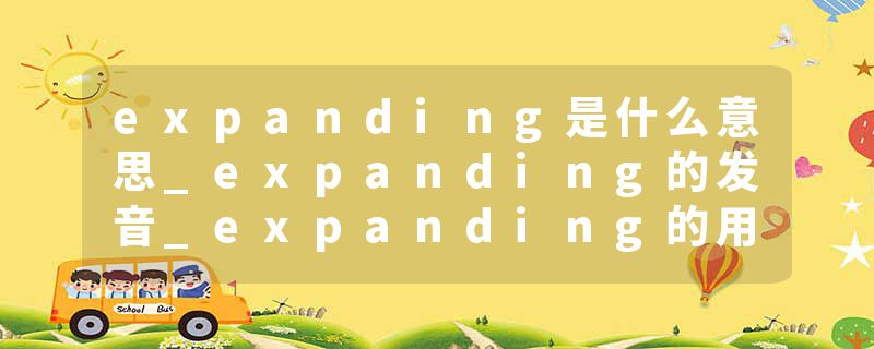 expanding是什么意思_expanding的发音_expanding的用法_expanding怎么记_expanding翻译