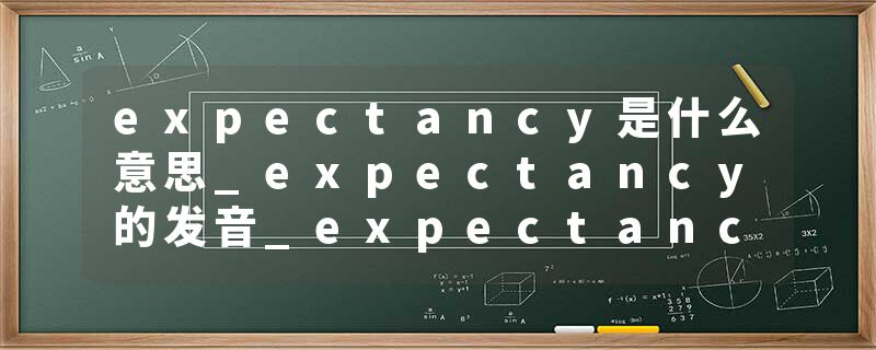 expectancy是什么意思_expectancy的发音_expectancy的用法_expectancy怎么记_expectancy翻译
