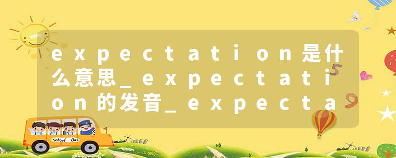 expectation是什么意思_expectation的发音_expectation的用法_expectation怎么记_expectation翻译