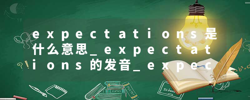 expectations是什么意思_expectations的发音_expectations的用法_expectations怎么记_expectations翻译