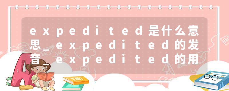 expedited是什么意思_expedited的发音_expedited的用法_expedited怎么记_expedited翻译