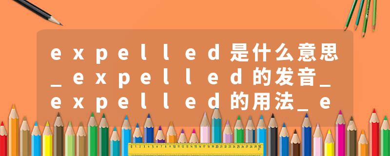 expelled是什么意思_expelled的发音_expelled的用法_expelled怎么记_expelled翻译