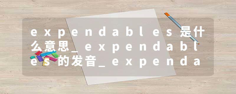 expendables是什么意思_expendables的发音_expendables的用法_expendables怎么记_expendables翻译