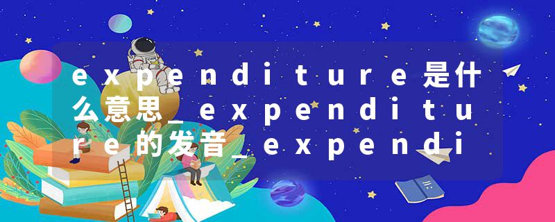 expenditure是什么意思_expenditure的发音_expenditure的用法_expenditure怎么记_expenditure翻译