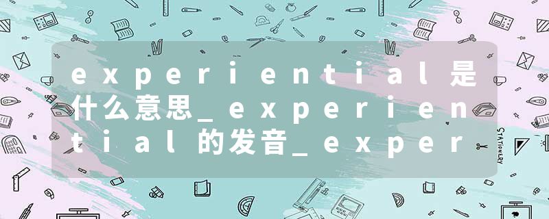 experiential是什么意思_experiential的发音_experiential的用法_experiential怎么记_experiential翻译