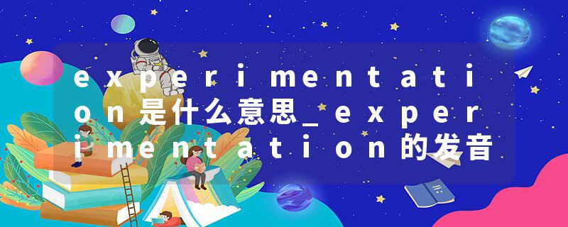 experimentation是什么意思_experimentation的发音_experimentation的用法_experimentation怎么记_experimentation翻译
